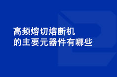 高頻熔切熔斷機(jī)的主要元器件有哪些